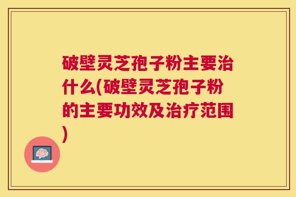 破壁灵芝孢子粉主要什么(破壁灵芝孢子粉的主要功效及范围) 破壁灵芝孢子粉主要什么(破壁灵芝孢子粉的主要功效及范围)