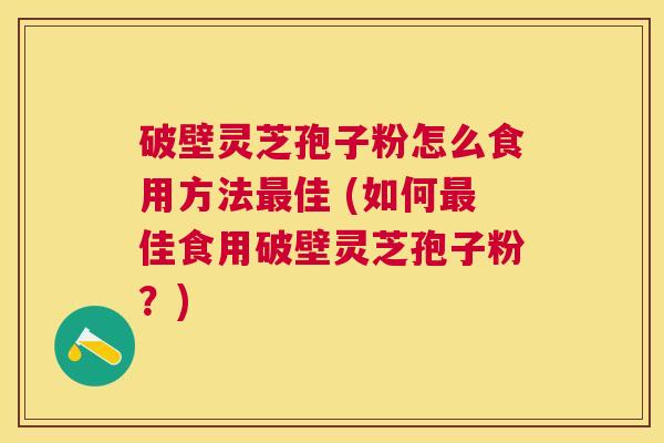 破壁灵芝孢子粉怎么食用方法佳 (如何佳食用破壁灵芝孢子粉?) 破壁灵芝孢子粉怎么食用方法佳 (如何佳食用破壁灵芝孢子粉?)