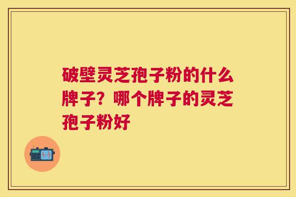破壁灵芝孢子粉的什么牌子？哪个牌子的灵芝孢子粉好