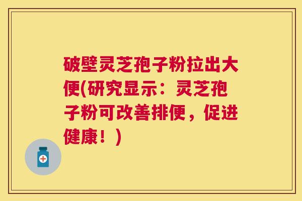 破壁灵芝孢子粉拉出大便(研究显示:灵芝孢子粉可改善排便,促进健康!) 破壁灵芝孢子粉拉出大便(研究显示:灵芝孢子粉可改善排便,促进健康!)