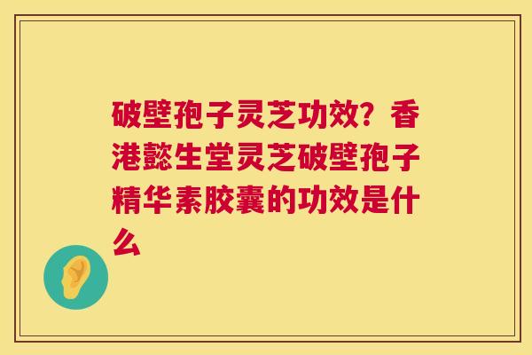 破壁孢子灵芝功效?香港懿生堂灵芝破壁孢子精华素胶囊的功效是什么 破壁孢子灵芝功效?香港懿生堂灵芝破壁孢子精华素胶囊的功效是什么
