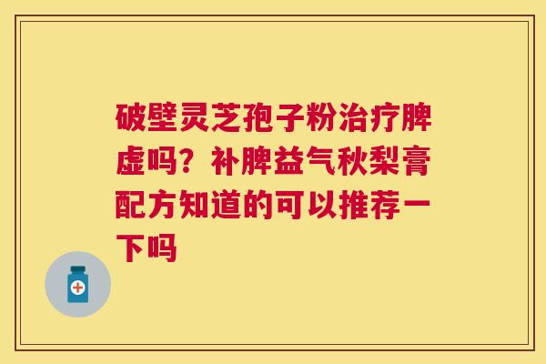 破壁灵芝孢子粉脾虚吗?补脾益气秋梨膏配方知道的可以推荐一下吗 破壁灵芝孢子粉脾虚吗?补脾益气秋梨膏配方知道的可以推荐一下吗