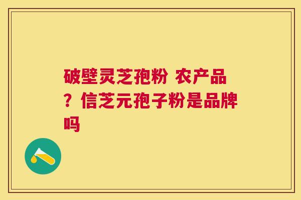 破壁灵芝孢粉 农产品？信芝元孢子粉是品牌吗