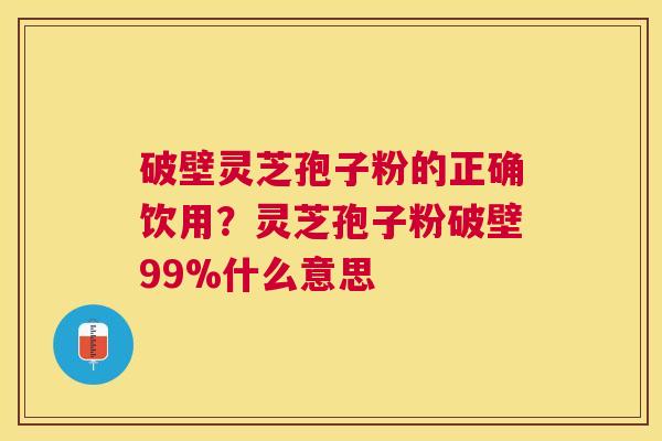 破壁灵芝孢子粉的正确饮用？灵芝孢子粉破壁99%什么意思