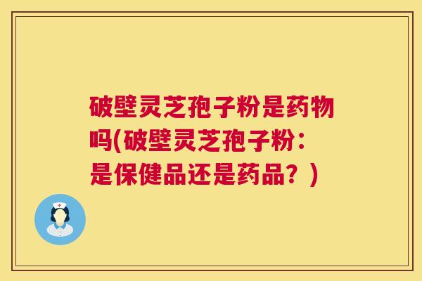 破壁灵芝孢子粉是吗(破壁灵芝孢子粉:是保健品还是药品?) 破壁灵芝孢子粉是吗(破壁灵芝孢子粉:是保健品还是药品?)