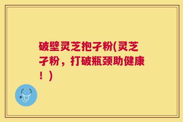 破壁灵芝抱孑粉(灵芝孑粉,打破瓶颈助健康!) 破壁灵芝抱孑粉(灵芝孑粉,打破瓶颈助健康!)