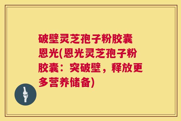 破壁灵芝孢子粉胶囊 恩光(恩光灵芝孢子粉胶囊:突破壁,释放更多营养储备) 破壁灵芝孢子粉胶囊 恩光(恩光灵芝孢子粉胶囊:突破壁,释放更多营养储备)