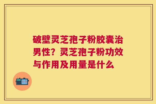破壁灵芝孢子粉胶囊男性?灵芝孢子粉功效与作用及用量是什么 破壁灵芝孢子粉胶囊男性?灵芝孢子粉功效与作用及用量是什么