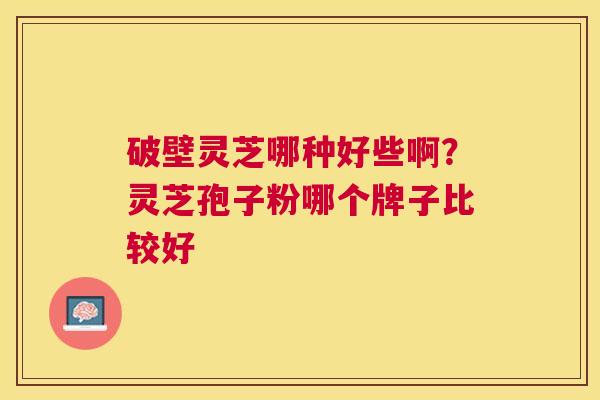 破壁灵芝哪种好些啊?灵芝孢子粉哪个牌子比较好 破壁灵芝哪种好些啊?灵芝孢子粉哪个牌子比较好