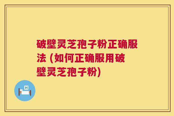 破壁灵芝孢子粉正确服法 (如何正确服用破壁灵芝孢子粉) 破壁灵芝孢子粉正确服法 (如何正确服用破壁灵芝孢子粉)