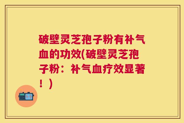 破壁灵芝孢子粉有的功效(破壁灵芝孢子粉:疗效显著!) 破壁灵芝孢子粉有的功效(破壁灵芝孢子粉:疗效显著!)