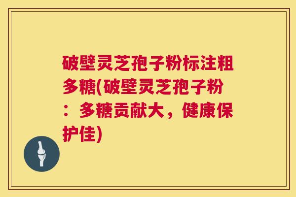 破壁灵芝孢子粉标注粗多糖(破壁灵芝孢子粉:多糖贡献大,健康保护佳) 破壁灵芝孢子粉标注粗多糖(破壁灵芝孢子粉:多糖贡献大,健康保护佳)