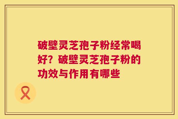 破壁灵芝孢子粉经常喝好?破壁灵芝孢子粉的功效与作用有哪些 破壁灵芝孢子粉经常喝好?破壁灵芝孢子粉的功效与作用有哪些