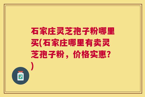 石家庄灵芝孢子粉哪里买(石家庄哪里有卖灵芝孢子粉,价格实惠?) 石家庄灵芝孢子粉哪里买(石家庄哪里有卖灵芝孢子粉,价格实惠?)