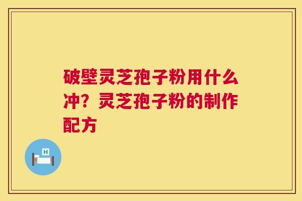 破壁灵芝孢子粉用什么冲?灵芝孢子粉的制作配方 破壁灵芝孢子粉用什么冲?灵芝孢子粉的制作配方