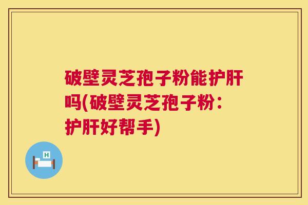 破壁灵芝孢子粉能吗(破壁灵芝孢子粉：好帮手)