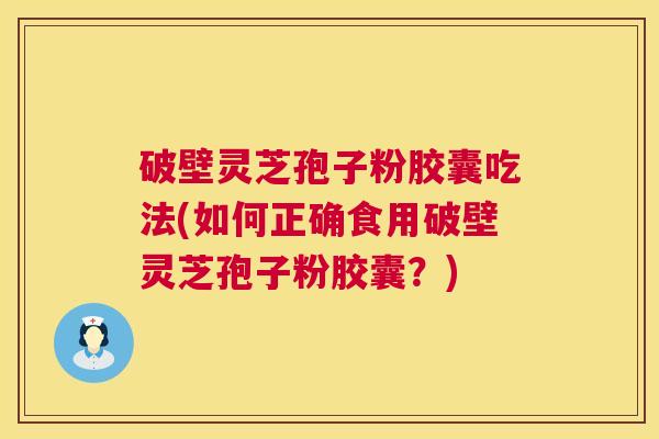 破壁灵芝孢子粉胶囊吃法(如何正确食用破壁灵芝孢子粉胶囊？)