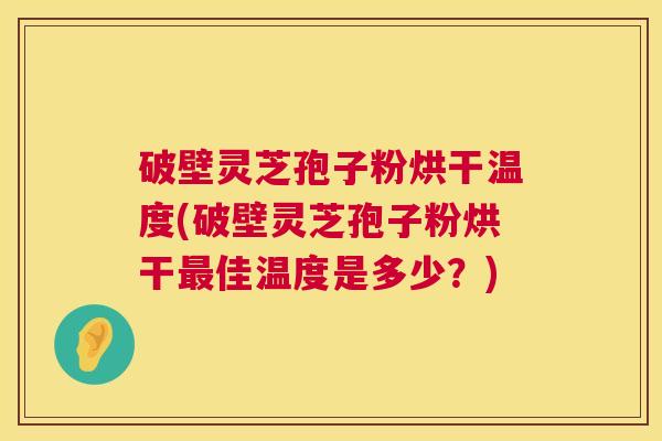 破壁灵芝孢子粉烘干温度(破壁灵芝孢子粉烘干佳温度是多少？)