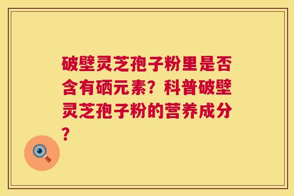破壁灵芝孢子粉里是否含有硒元素？科普破壁灵芝孢子粉的营养成分？
