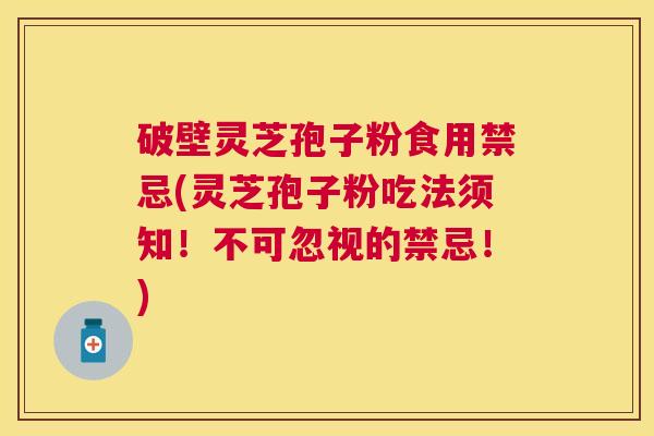 破壁灵芝孢子粉食用禁忌(灵芝孢子粉吃法须知！不可忽视的禁忌！)