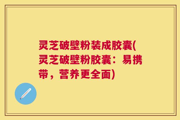 灵芝破壁粉装成胶囊(灵芝破壁粉胶囊:易携带,营养更全面) 灵芝破壁粉装成胶囊(灵芝破壁粉胶囊:易携带,营养更全面)