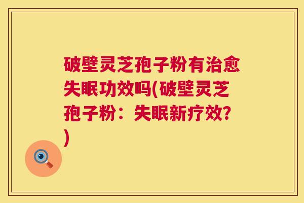 破壁灵芝孢子粉有愈功效吗(破壁灵芝孢子粉：新疗效？)