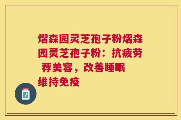熠森园灵芝孢子粉熠森园灵芝孢子粉： 荐美容，改善 维持免疫