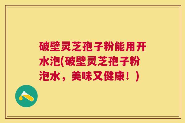 破壁灵芝孢子粉能用开水泡(破壁灵芝孢子粉泡水，美味又健康！)