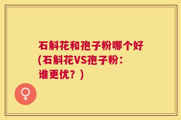 石斛花和孢子粉哪个好(石斛花VS孢子粉：谁更优？)