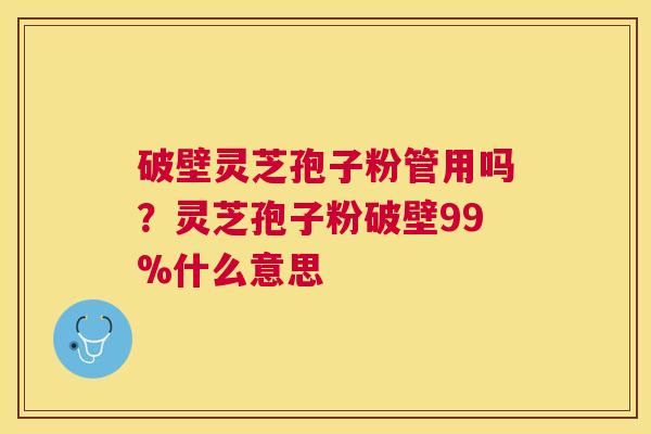 破壁灵芝孢子粉管用吗?灵芝孢子粉破壁99%什么意思 破壁灵芝孢子粉管用吗?灵芝孢子粉破壁99%什么意思