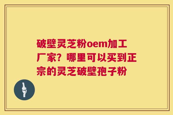 破壁灵芝粉oem加工厂家?哪里可以买到正宗的灵芝破壁孢子粉 破壁灵芝粉oem加工厂家?哪里可以买到正宗的灵芝破壁孢子粉