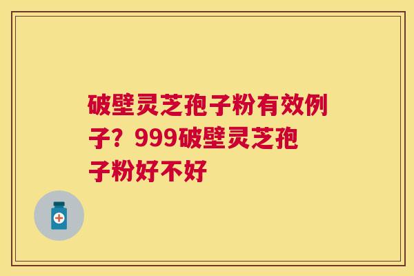 破壁灵芝孢子粉有效例子？999破壁灵芝孢子粉好不好