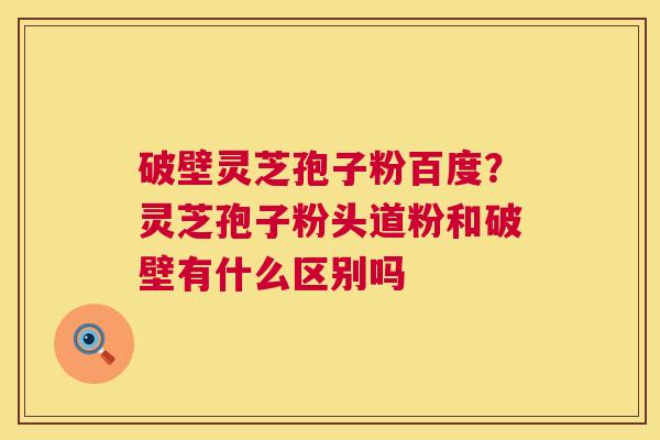 破壁灵芝孢子粉百度?灵芝孢子粉头道粉和破壁有什么区别吗 破壁灵芝孢子粉百度?灵芝孢子粉头道粉和破壁有什么区别吗