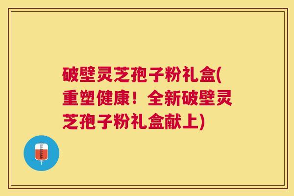 破壁灵芝孢子粉礼盒(重塑健康!全新破壁灵芝孢子粉礼盒献上) 破壁灵芝孢子粉礼盒(重塑健康!全新破壁灵芝孢子粉礼盒献上)