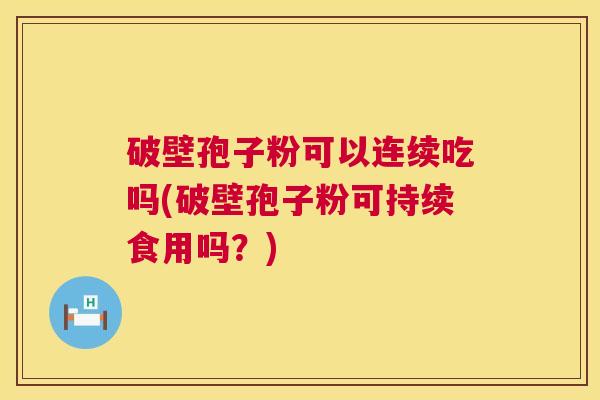 破壁孢子粉可以连续吃吗(破壁孢子粉可持续食用吗？)