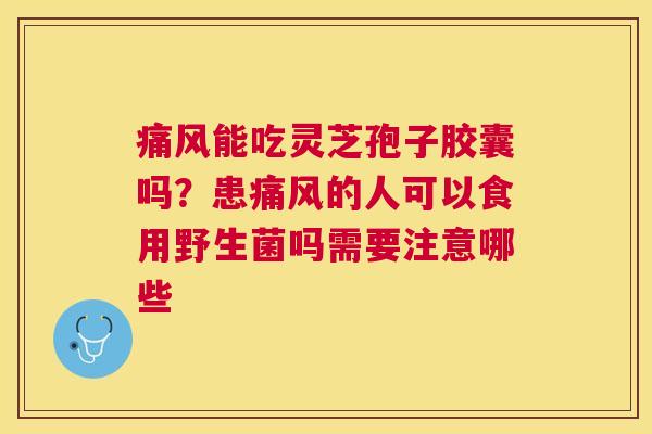 痛风能吃灵芝孢子胶囊吗?患痛风的人可以食用野生菌吗需要注意哪些 痛风能吃灵芝孢子胶囊吗?患痛风的人可以食用野生菌吗需要注意哪些