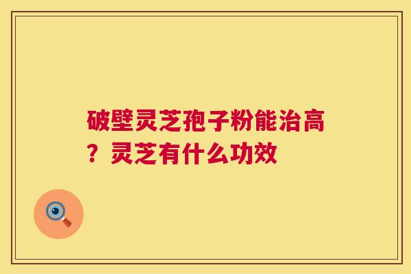 破壁灵芝孢子粉能高？灵芝有什么功效