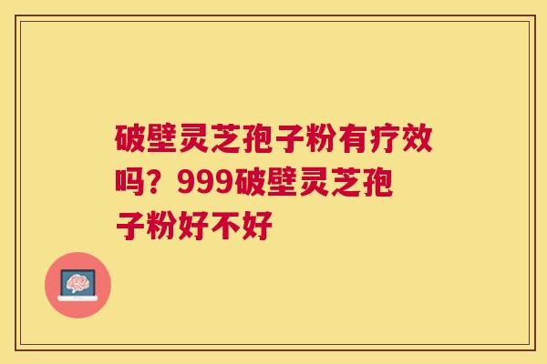 破壁灵芝孢子粉有疗效吗?999破壁灵芝孢子粉好不好 破壁灵芝孢子粉有疗效吗?999破壁灵芝孢子粉好不好