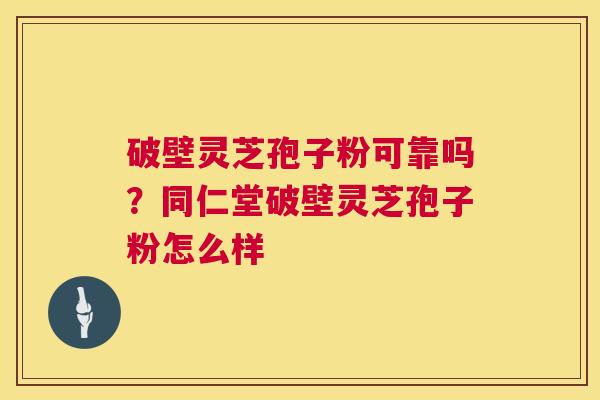 破壁灵芝孢子粉可靠吗?同仁堂破壁灵芝孢子粉怎么样 破壁灵芝孢子粉可靠吗?同仁堂破壁灵芝孢子粉怎么样