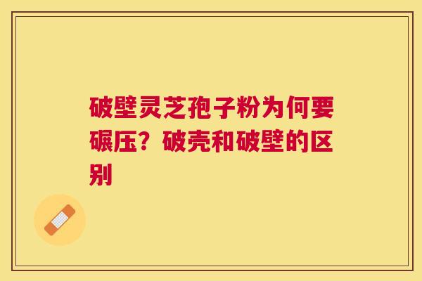 破壁灵芝孢子粉为何要碾压?破壳和破壁的区别 破壁灵芝孢子粉为何要碾压?破壳和破壁的区别