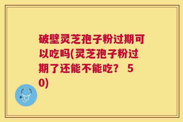 破壁灵芝孢子粉过期可以吃吗(灵芝孢子粉过期了还能不能吃? 50) 破壁灵芝孢子粉过期可以吃吗(灵芝孢子粉过期了还能不能吃? 50)