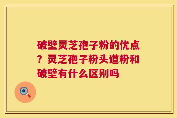 破壁灵芝孢子粉的优点?灵芝孢子粉头道粉和破壁有什么区别吗 破壁灵芝孢子粉的优点?灵芝孢子粉头道粉和破壁有什么区别吗
