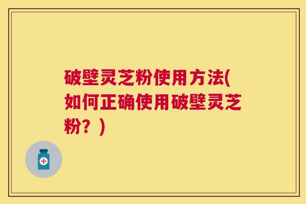破壁灵芝粉使用方法(如何正确使用破壁灵芝粉?) 破壁灵芝粉使用方法(如何正确使用破壁灵芝粉?)
