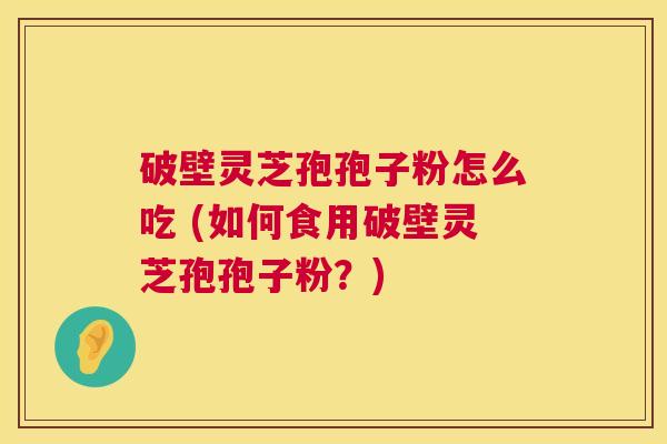 破壁灵芝孢孢子粉怎么吃 (如何食用破壁灵芝孢孢子粉？)