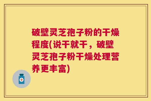 破壁灵芝孢子粉的干燥程度(说干就干,破壁灵芝孢子粉干燥处理营养更丰富) 破壁灵芝孢子粉的干燥程度(说干就干,破壁灵芝孢子粉干燥处理营养更丰富)