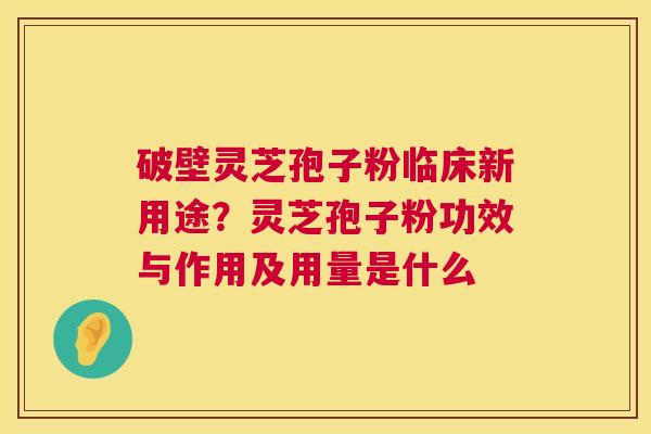 破壁灵芝孢子粉临床新用途？灵芝孢子粉功效与作用及用量是什么