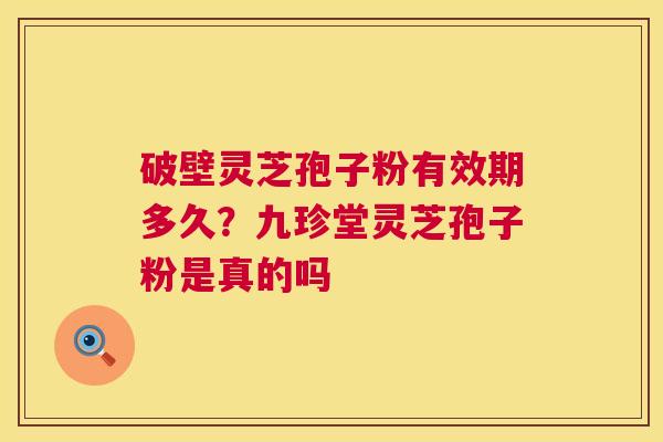 破壁灵芝孢子粉有效期多久？九珍堂灵芝孢子粉是真的吗