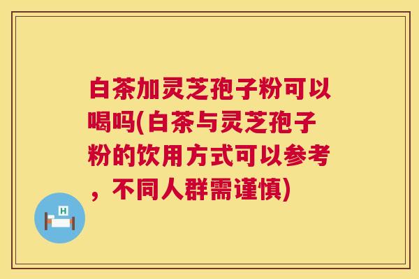 白茶加灵芝孢子粉可以喝吗(白茶与灵芝孢子粉的饮用方式可以参考,不同人群需谨慎) 白茶加灵芝孢子粉可以喝吗(白茶与灵芝孢子粉的饮用方式可以参考,不同人群需谨慎)