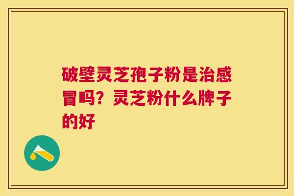 破壁灵芝孢子粉是吗?灵芝粉什么牌子的好 破壁灵芝孢子粉是吗?灵芝粉什么牌子的好