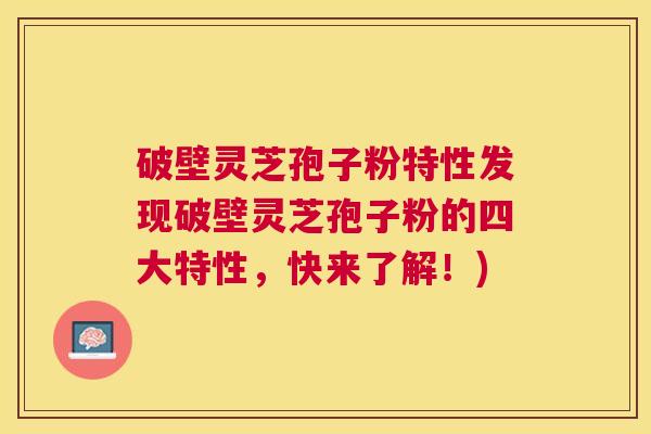 破壁灵芝孢子粉特性发现破壁灵芝孢子粉的四大特性,快来了解!) 破壁灵芝孢子粉特性发现破壁灵芝孢子粉的四大特性,快来了解!)